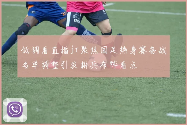 低调看直播jr聚焦国足热身赛备战名单调整引发排兵布阵看点