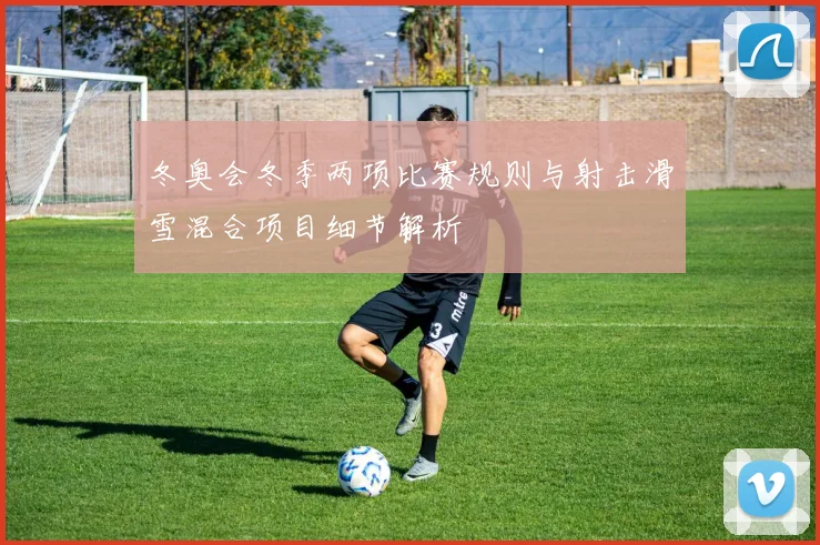 冬奥会冬季两项比赛规则与射击滑雪混合项目细节解析