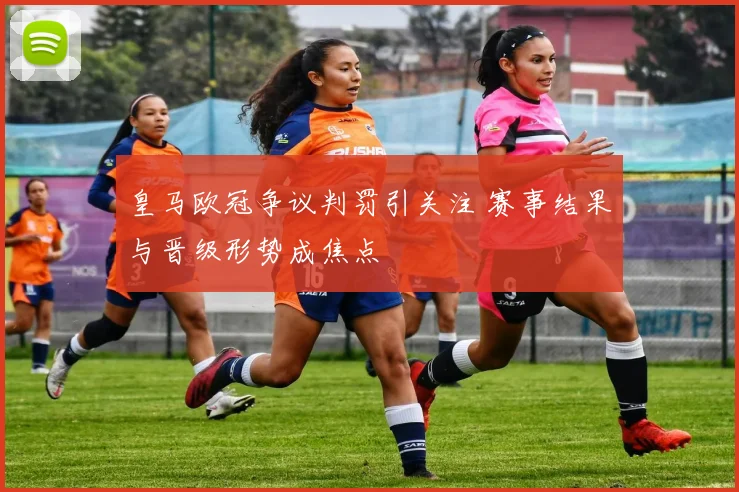 皇马欧冠争议判罚引关注 赛事结果与晋级形势成焦点