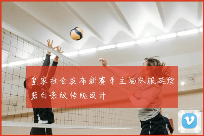 皇家社会发布新赛季主场队服延续蓝白条纹传统设计