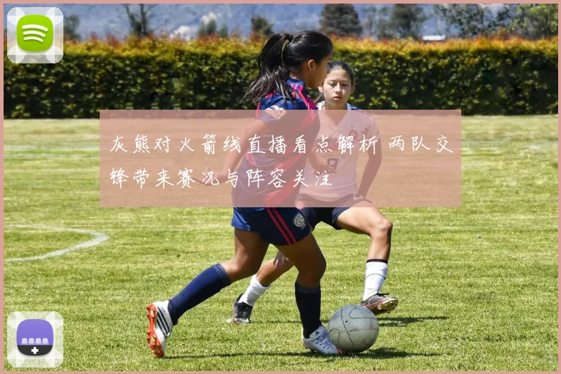 灰熊对火箭线直播看点解析 两队交锋带来赛况与阵容关注