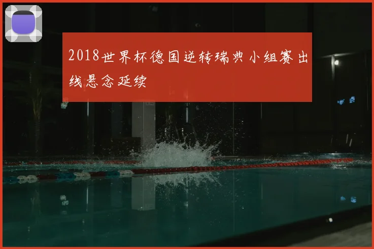 2018世界杯德国逆转瑞典小组赛出线悬念延续