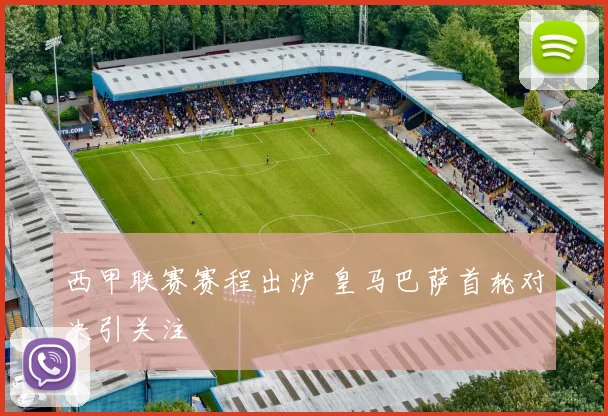西甲联赛赛程出炉 皇马巴萨首轮对决引关注