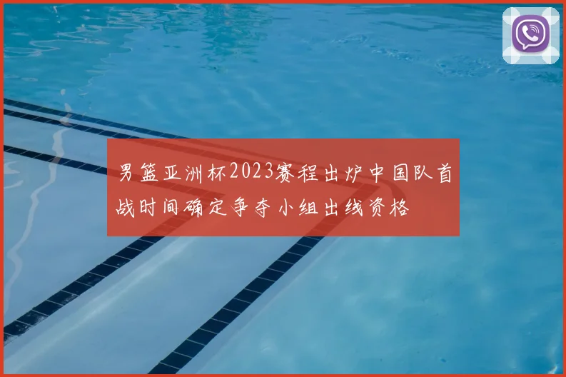 男篮亚洲杯2023赛程出炉中国队首战时间确定争夺小组出线资格
