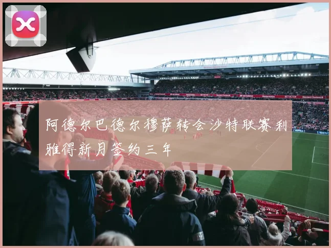 阿德尔巴德尔穆萨转会沙特联赛利雅得新月签约三年