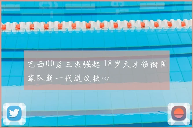 巴西00后三杰崛起 18岁天才领衔国家队新一代进攻核心