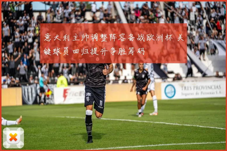 意大利主帅调整阵容备战欧洲杯 关键球员回归提升争胜筹码