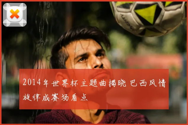 2014年世界杯主题曲揭晓 巴西风情旋律成赛场看点