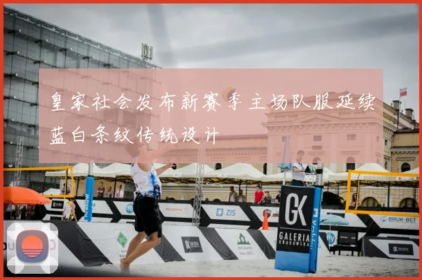 皇家社会发布新赛季主场队服延续蓝白条纹传统设计