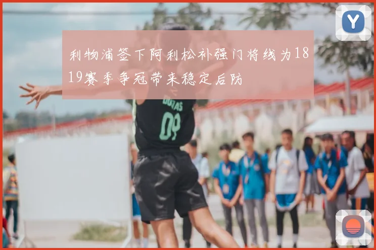 利物浦签下阿利松补强门将线为1819赛季争冠带来稳定后防