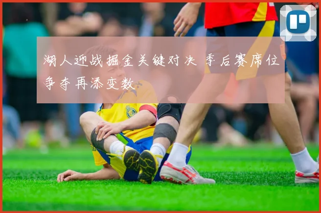 湖人迎战掘金关键对决 季后赛席位争夺再添变数