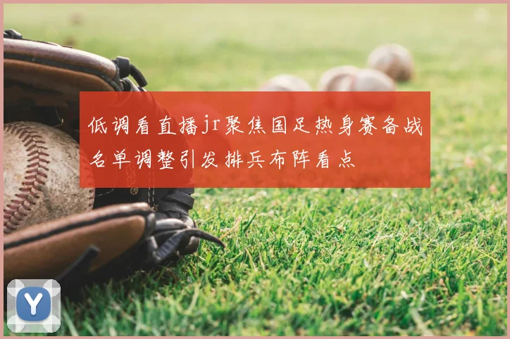低调看直播jr聚焦国足热身赛备战名单调整引发排兵布阵看点
