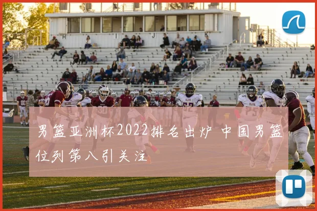 男篮亚洲杯2022排名出炉 中国男篮位列第八引关注