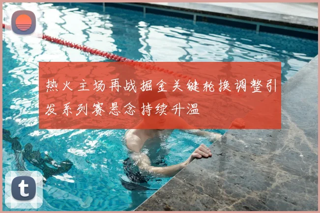 热火主场再战掘金关键轮换调整引发系列赛悬念持续升温
