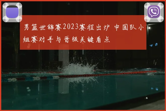 男篮世锦赛2023赛程出炉 中国队小组赛对手与晋级关键看点