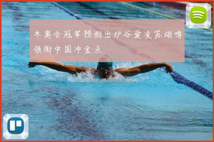 冬奥会冠军预测出炉谷爱凌苏翊鸣领衔中国冲金点