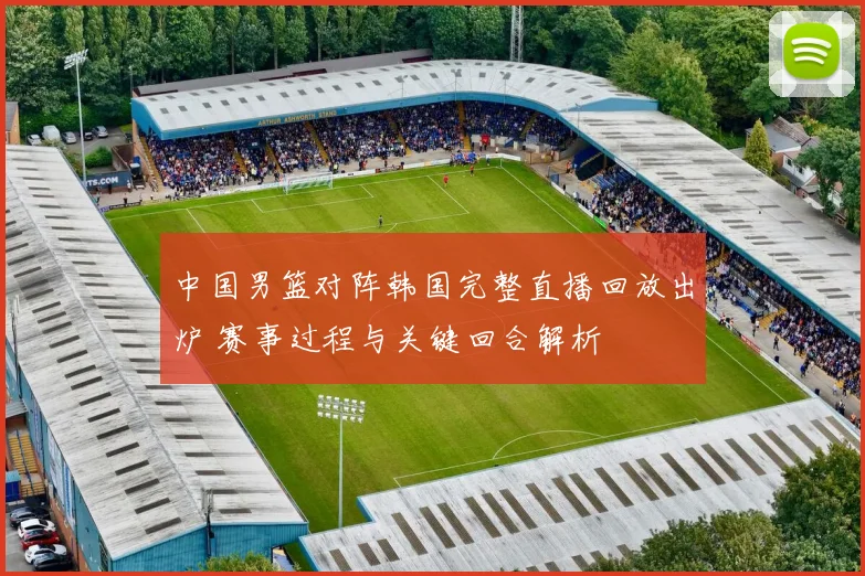 中国男篮对阵韩国完整直播回放出炉 赛事过程与关键回合解析