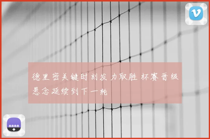 德里密关键时刻发力取胜 杯赛晋级悬念延续到下一轮