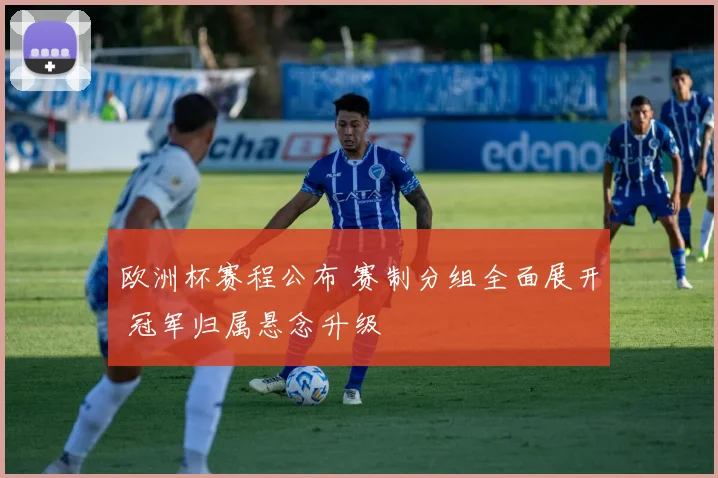 欧洲杯赛程公布 赛制分组全面展开 冠军归属悬念升级