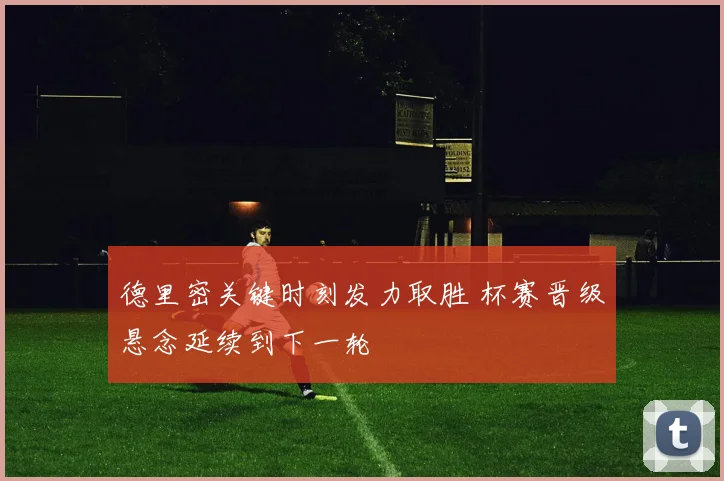德里密关键时刻发力取胜 杯赛晋级悬念延续到下一轮