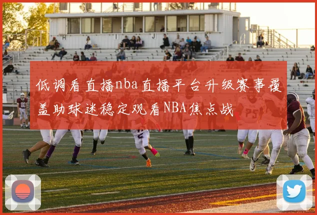 低调看直播nba直播平台升级赛事覆盖助球迷稳定观看NBA焦点战