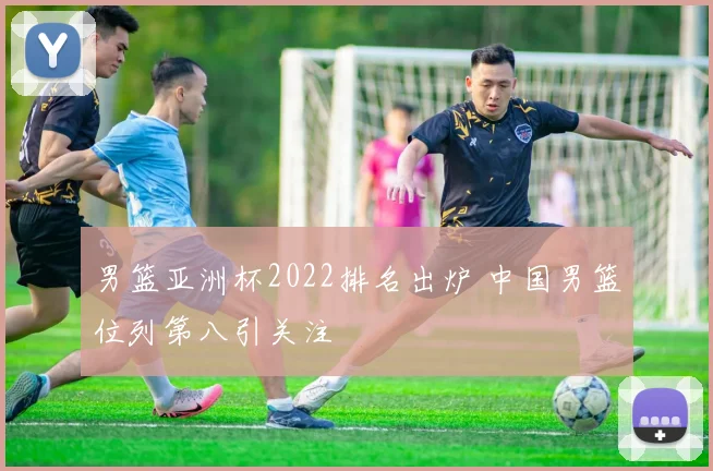 男篮亚洲杯2022排名出炉 中国男篮位列第八引关注