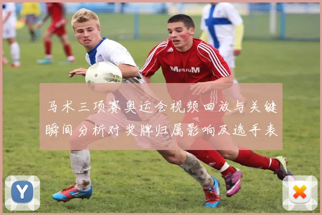 马术三项赛奥运会视频回放与关键瞬间分析对奖牌归属影响及选手表现梳理