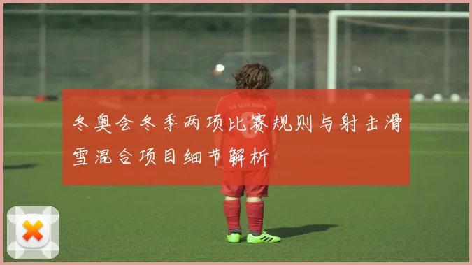 冬奥会冬季两项比赛规则与射击滑雪混合项目细节解析