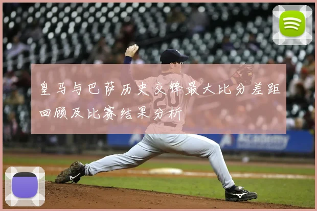 皇马与巴萨历史交锋最大比分差距回顾及比赛结果分析