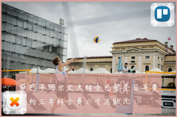 萨巴卡玛尔丈夫转会巴黎圣日耳曼签约三年转会费六千万欧元