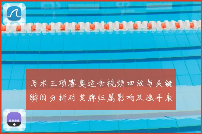 马术三项赛奥运会视频回放与关键瞬间分析对奖牌归属影响及选手表现梳理