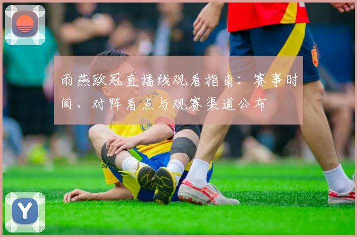 雨燕欧冠直播线观看指南：赛事时间、对阵看点与观赛渠道公布