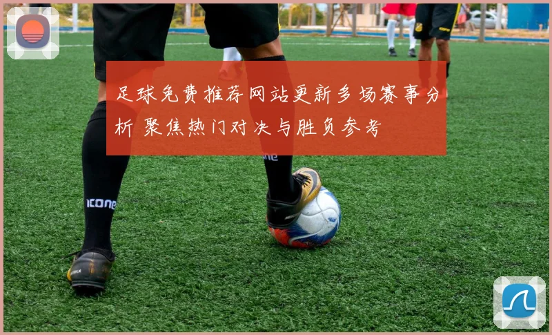 足球免费推荐网站更新多场赛事分析 聚焦热门对决与胜负参考