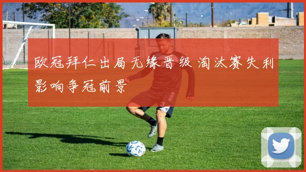 欧冠拜仁出局无缘晋级 淘汰赛失利影响争冠前景