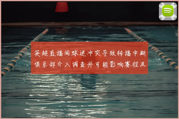 英超直播间球迷冲突导致转播中断俱乐部介入调查并可能影响赛程及安保措施