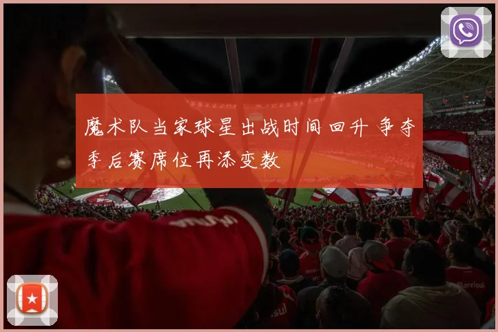 魔术队当家球星出战时间回升 争夺季后赛席位再添变数