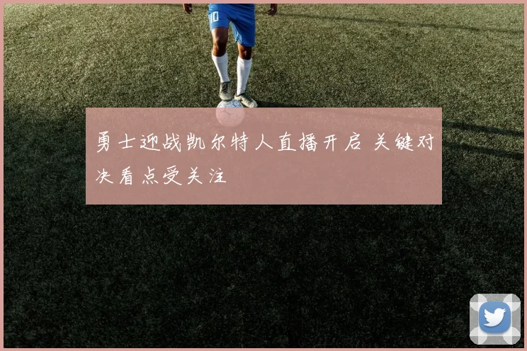 勇士迎战凯尔特人直播开启 关键对决看点受关注