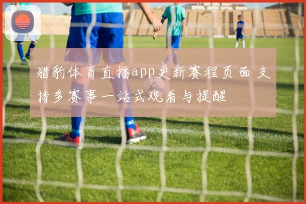 猎豹体育直播app更新赛程页面 支持多赛事一站式观看与提醒