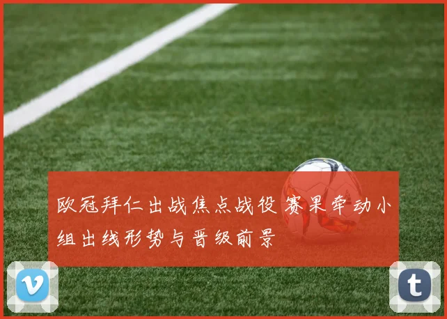 欧冠拜仁出战焦点战役 赛果牵动小组出线形势与晋级前景