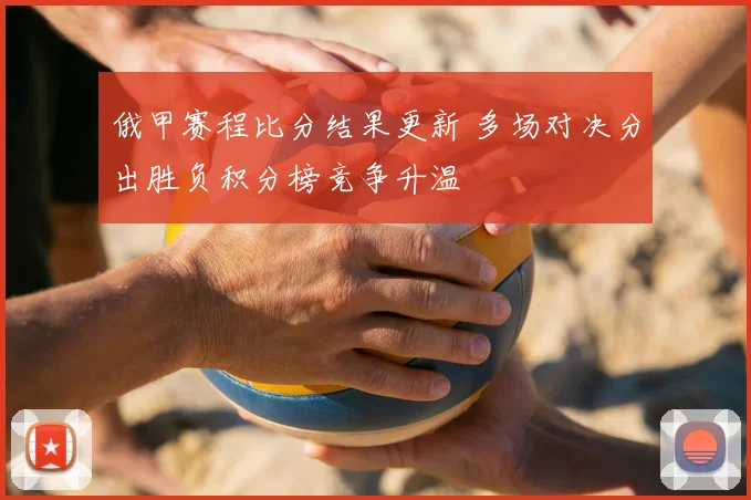 俄甲赛程比分结果更新 多场对决分出胜负积分榜竞争升温