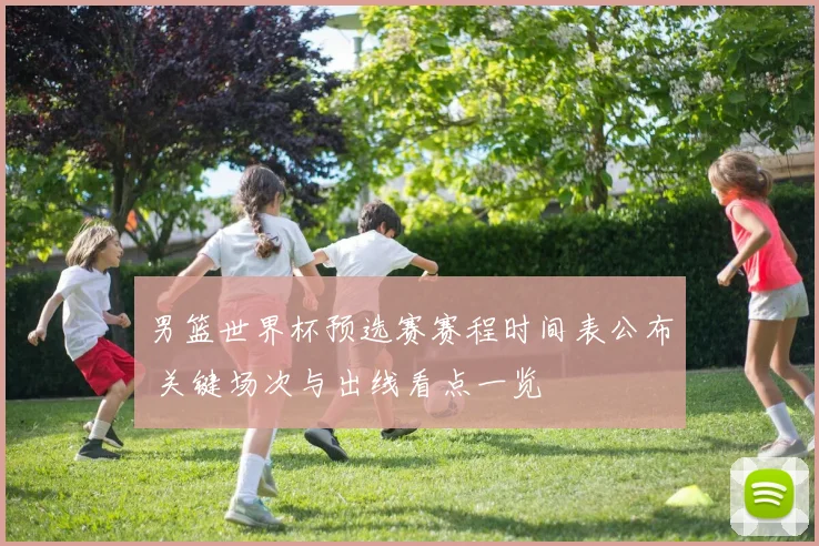 男篮世界杯预选赛赛程时间表公布 关键场次与出线看点一览