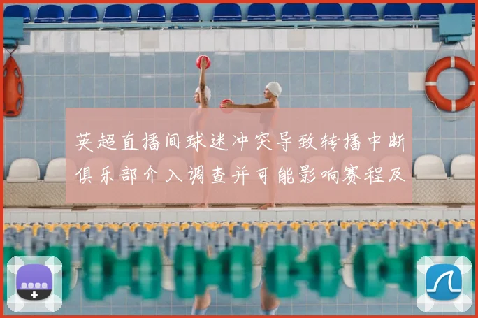 英超直播间球迷冲突导致转播中断俱乐部介入调查并可能影响赛程及安保措施