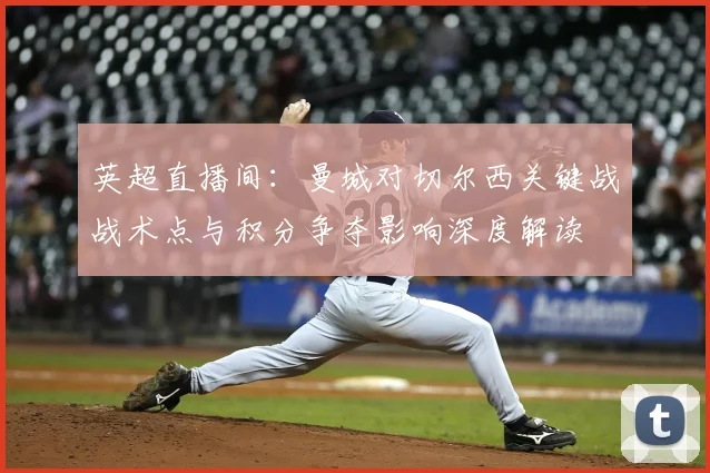 英超直播间：曼城对切尔西关键战战术点与积分争夺影响深度解读