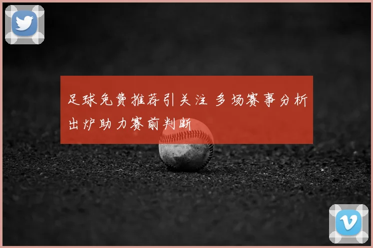 足球免费推荐引关注 多场赛事分析出炉助力赛前判断
