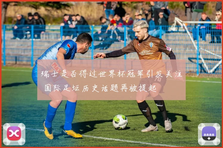 瑞士是否得过世界杯冠军引发关注 国际足坛历史话题再被提起