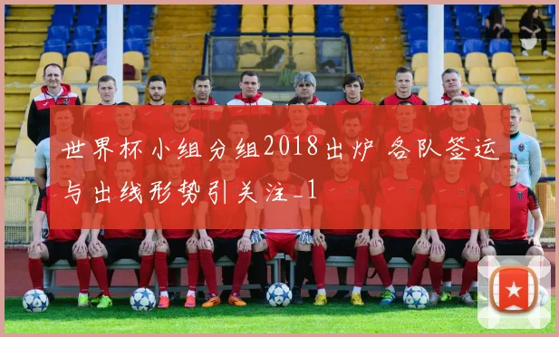 世界杯小组分组2018出炉 各队签运与出线形势引关注_1