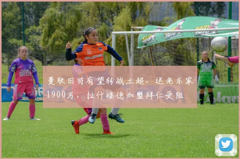 曼联旧将有望转战土超,送老东家1900万,拉什福德加盟拜仁受阻