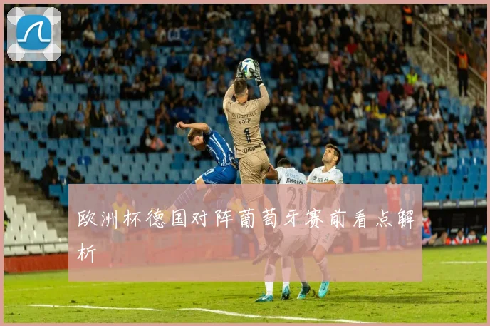 欧洲杯德国对阵葡萄牙赛前看点解析