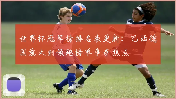 世界杯冠军榜排名表更新：巴西德国意大利领跑榜单争夺焦点
