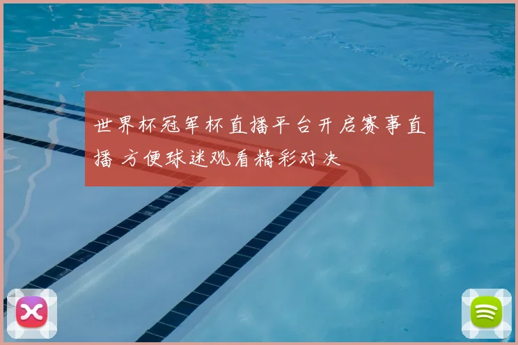 世界杯冠军杯直播平台开启赛事直播 方便球迷观看精彩对决